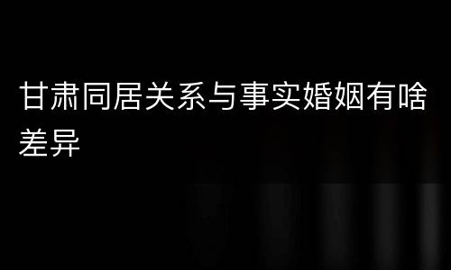 甘肃同居关系与事实婚姻有啥差异
