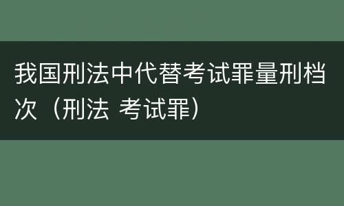 我国刑法中代替考试罪量刑档次（刑法 考试罪）