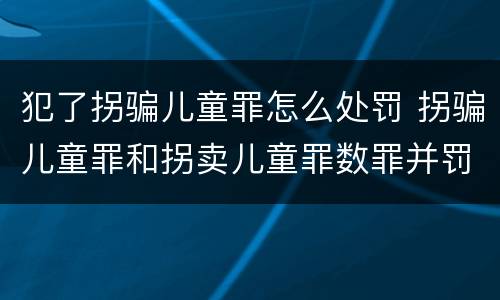 犯了拐骗儿童罪怎么处罚 拐骗儿童罪和拐卖儿童罪数罪并罚