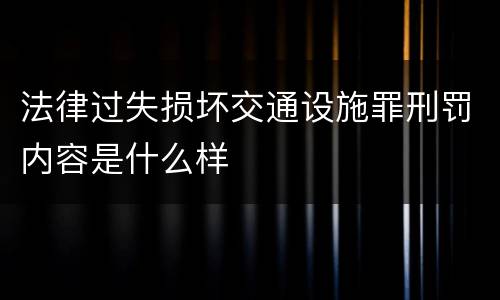 法律过失损坏交通设施罪刑罚内容是什么样