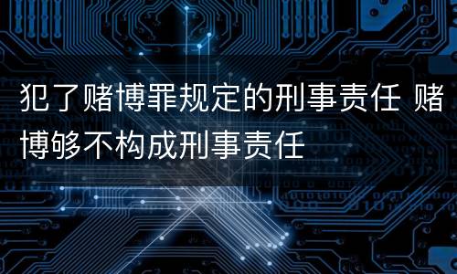犯了赌博罪规定的刑事责任 赌博够不构成刑事责任
