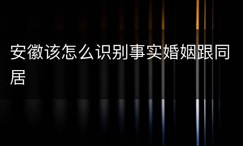 安徽该怎么识别事实婚姻跟同居