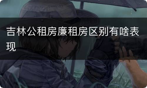 吉林公租房廉租房区别有啥表现