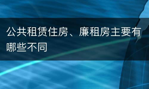 公共租赁住房、廉租房主要有哪些不同