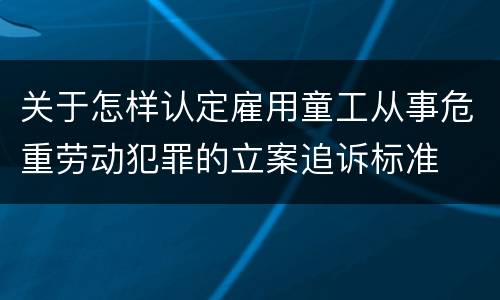 关于怎样认定雇用童工从事危重劳动犯罪的立案追诉标准