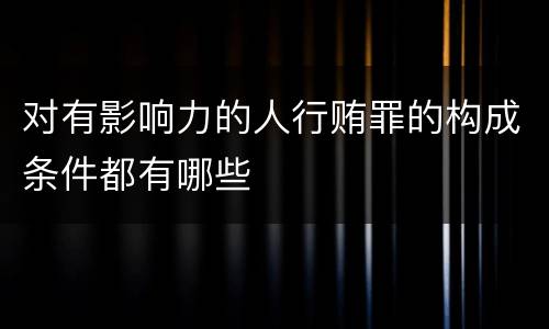 对有影响力的人行贿罪的构成条件都有哪些
