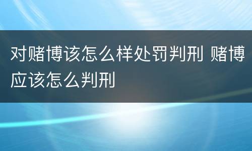 对赌博该怎么样处罚判刑 赌博应该怎么判刑