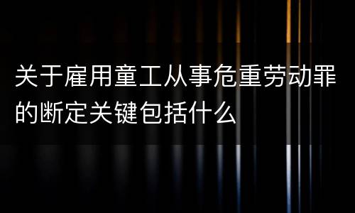 关于雇用童工从事危重劳动罪的断定关键包括什么