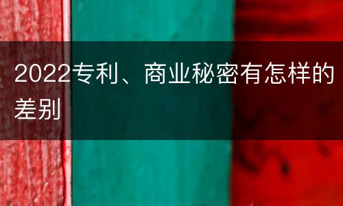 2022专利、商业秘密有怎样的差别