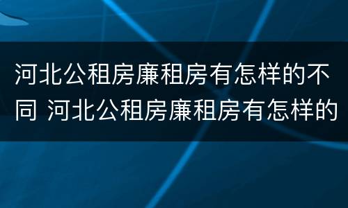 河北公租房廉租房有怎样的不同 河北公租房廉租房有怎样的不同呢