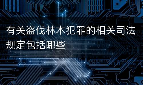 有关盗伐林木犯罪的相关司法规定包括哪些