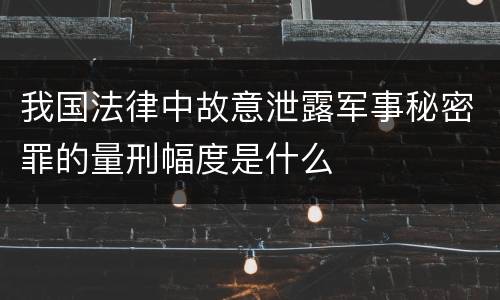 我国法律中故意泄露军事秘密罪的量刑幅度是什么