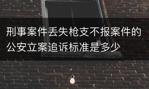 刑事案件丢失枪支不报案件的公安立案追诉标准是多少