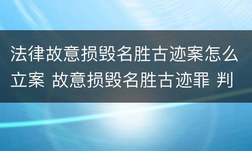 法律故意损毁名胜古迹案怎么立案 故意损毁名胜古迹罪 判决书