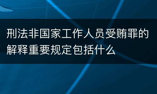 刑法非国家工作人员受贿罪的解释重要规定包括什么