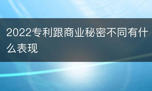 2022专利跟商业秘密不同有什么表现
