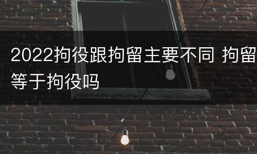 2022拘役跟拘留主要不同 拘留等于拘役吗