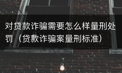 对贷款诈骗需要怎么样量刑处罚（贷款诈骗案量刑标准）