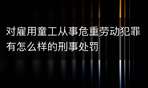 对雇用童工从事危重劳动犯罪有怎么样的刑事处罚