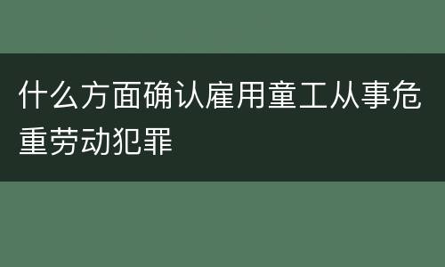什么方面确认雇用童工从事危重劳动犯罪