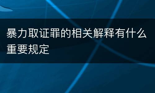 暴力取证罪的相关解释有什么重要规定