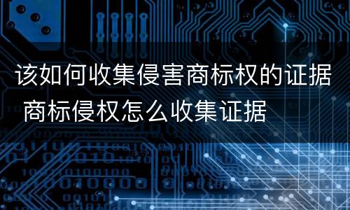 该如何收集侵害商标权的证据 商标侵权怎么收集证据