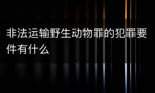 非法运输野生动物罪的犯罪要件有什么