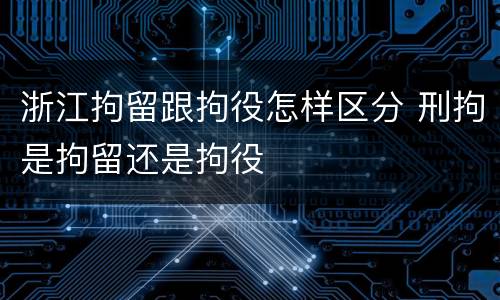 浙江拘留跟拘役怎样区分 刑拘是拘留还是拘役