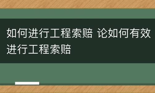 如何进行工程索赔 论如何有效进行工程索赔