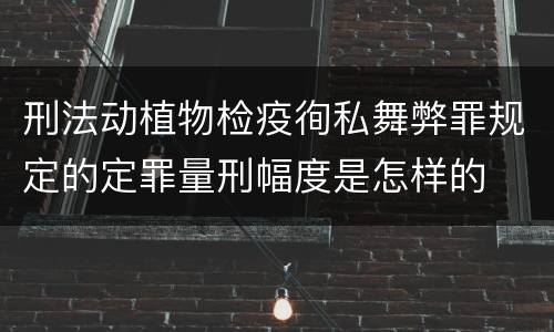 刑法动植物检疫徇私舞弊罪规定的定罪量刑幅度是怎样的