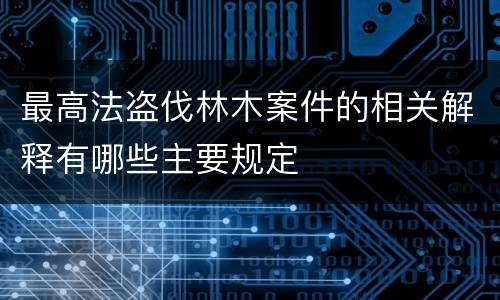 最高法盗伐林木案件的相关解释有哪些主要规定