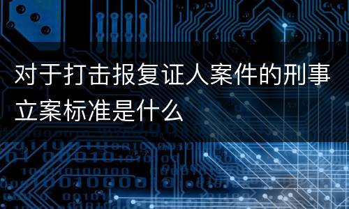 对于打击报复证人案件的刑事立案标准是什么
