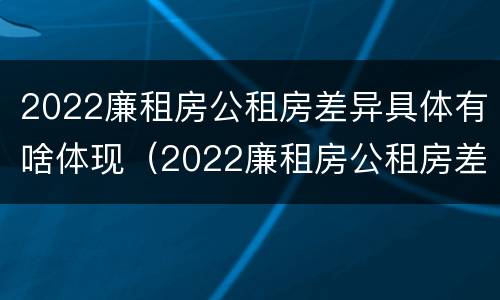 2022廉租房公租房差异具体有啥体现（2022廉租房公租房差异具体有啥体现呢）