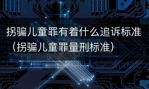 拐骗儿童罪有着什么追诉标准（拐骗儿童罪量刑标准）