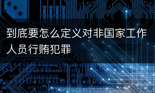 到底要怎么定义对非国家工作人员行贿犯罪