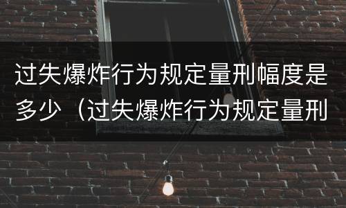 过失爆炸行为规定量刑幅度是多少（过失爆炸行为规定量刑幅度是多少年）