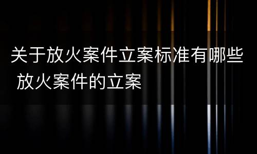 关于放火案件立案标准有哪些 放火案件的立案