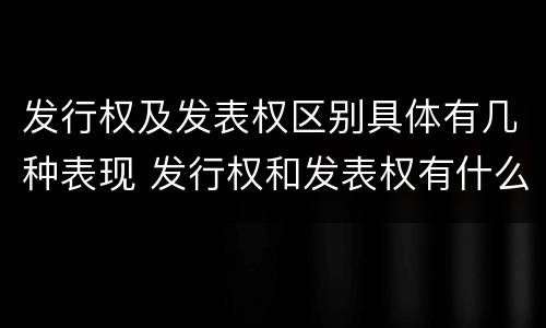 发行权及发表权区别具体有几种表现 发行权和发表权有什么区别