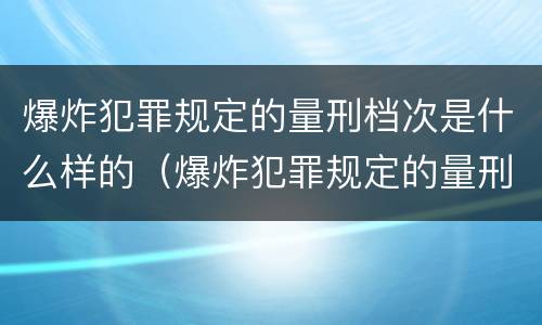 爆炸犯罪规定的量刑档次是什么样的（爆炸犯罪规定的量刑档次是什么样的）