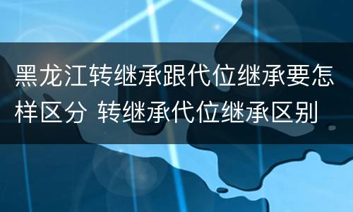 黑龙江转继承跟代位继承要怎样区分 转继承代位继承区别