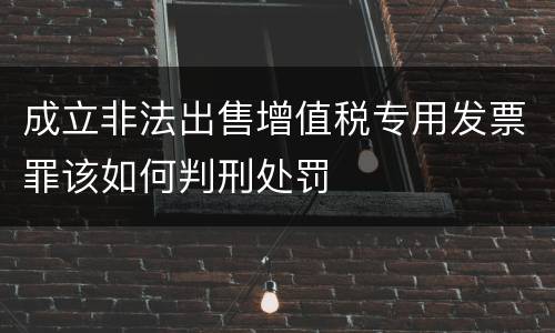 成立非法出售增值税专用发票罪该如何判刑处罚