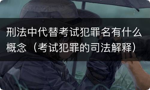 刑法中代替考试犯罪名有什么概念（考试犯罪的司法解释）