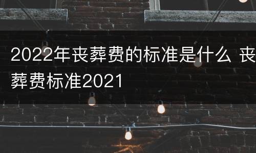 2022年丧葬费的标准是什么 丧葬费标准2021