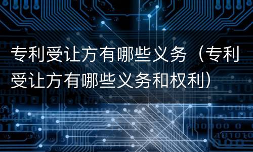 专利受让方有哪些义务（专利受让方有哪些义务和权利）