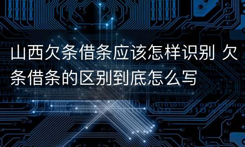 山西欠条借条应该怎样识别 欠条借条的区别到底怎么写