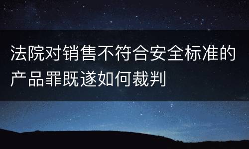 法院对销售不符合安全标准的产品罪既遂如何裁判