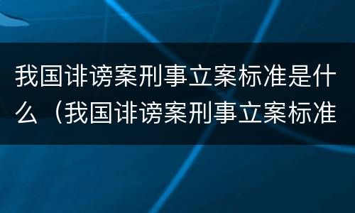 我国诽谤案刑事立案标准是什么（我国诽谤案刑事立案标准是什么规定）