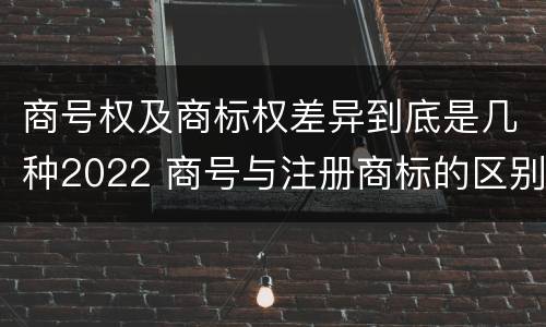 商号权及商标权差异到底是几种2022 商号与注册商标的区别
