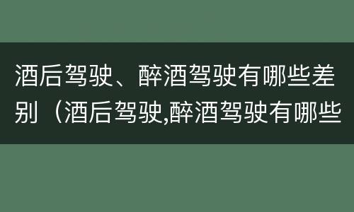 酒后驾驶、醉酒驾驶有哪些差别（酒后驾驶,醉酒驾驶有哪些差别和危害）