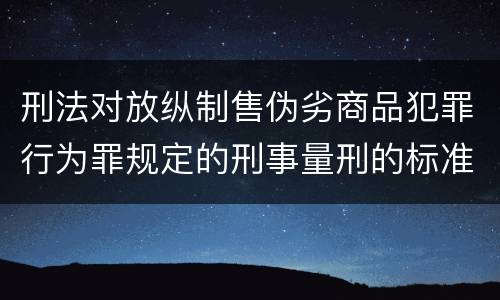 刑法对放纵制售伪劣商品犯罪行为罪规定的刑事量刑的标准是什么样的